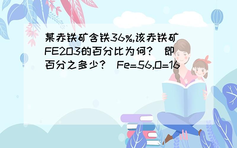 某赤铁矿含铁36%,该赤铁矿FE2O3的百分比为何?(即百分之多少?)Fe=56,O=16