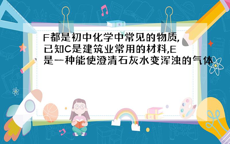 F都是初中化学中常见的物质,已知C是建筑业常用的材料,E是一种能使澄清石灰水变浑浊的气体