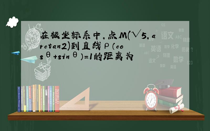 在极坐标系中,点M(√5,arctan2)到直线ρ（cosθ+sinθ）=1的距离为