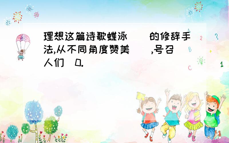 理想这篇诗歌蝶泳（）的修辞手法,从不同角度赞美（）,号召人们（0.