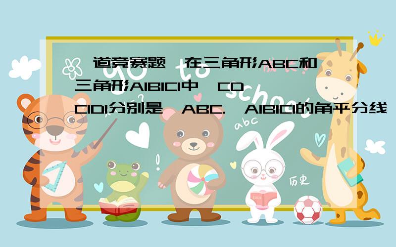 一道竞赛题,在三角形ABC和三角形A1B1C1中,CD、C1D1分别是∠ABC.∠A1B1C1的角平分线,且CD=C1D