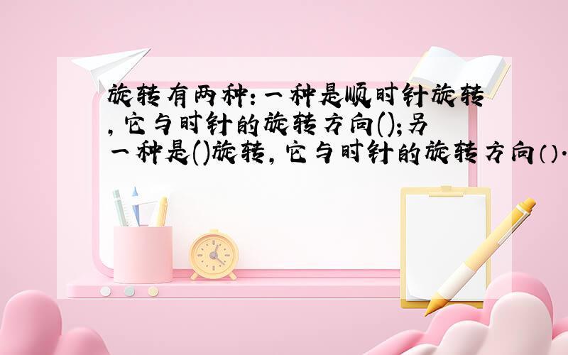 旋转有两种:一种是顺时针旋转,它与时针的旋转方向();另一种是()旋转,它与时针的旋转方向（）.