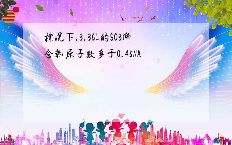 标况下,3.36L的SO3所含氧原子数多于0.45NA