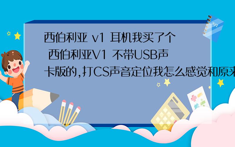 西伯利亚 v1 耳机我买了个 西伯利亚V1 不带USB声卡版的,打CS声音定位我怎么感觉和原来20块的耳机一样了?是不是