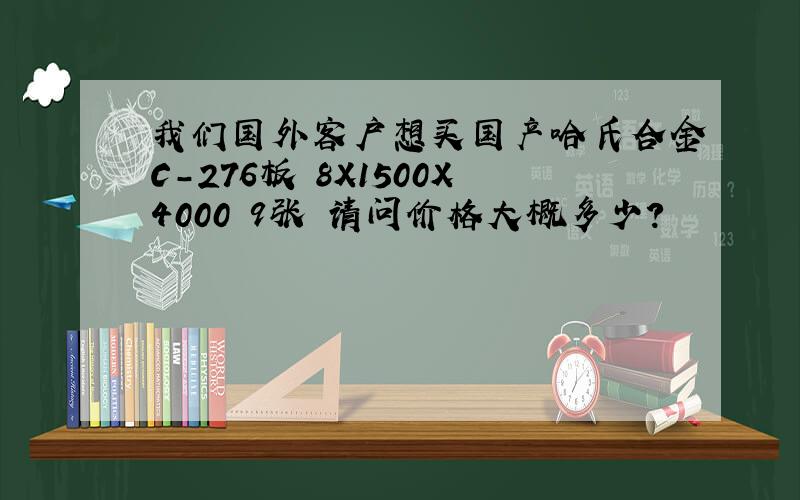 我们国外客户想买国产哈氏合金C-276板 8X1500X4000 9张 请问价格大概多少?