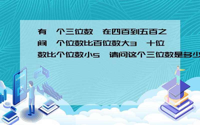 有一个三位数,在四百到五百之间,个位数比百位数大3,十位数比个位数小5,请问这个三位数是多少?