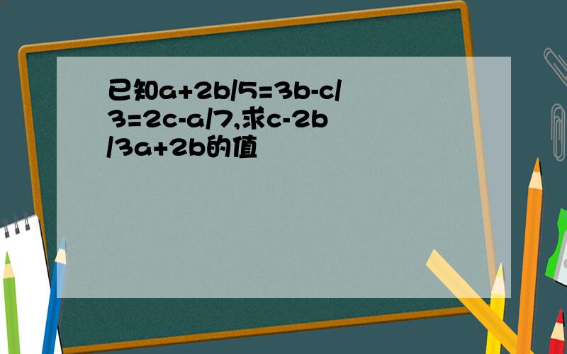 已知a+2b/5=3b-c/3=2c-a/7,求c-2b/3a+2b的值