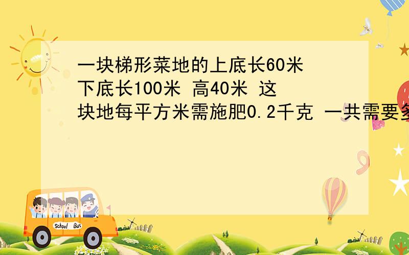 一块梯形菜地的上底长60米 下底长100米 高40米 这块地每平方米需施肥0.2千克 一共需要多少千克?