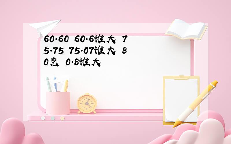 60.60 60.6谁大 75.75 75.07谁大 80克 0.8谁大