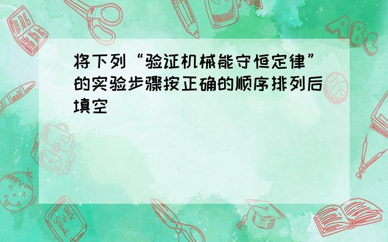 将下列“验证机械能守恒定律”的实验步骤按正确的顺序排列后填空