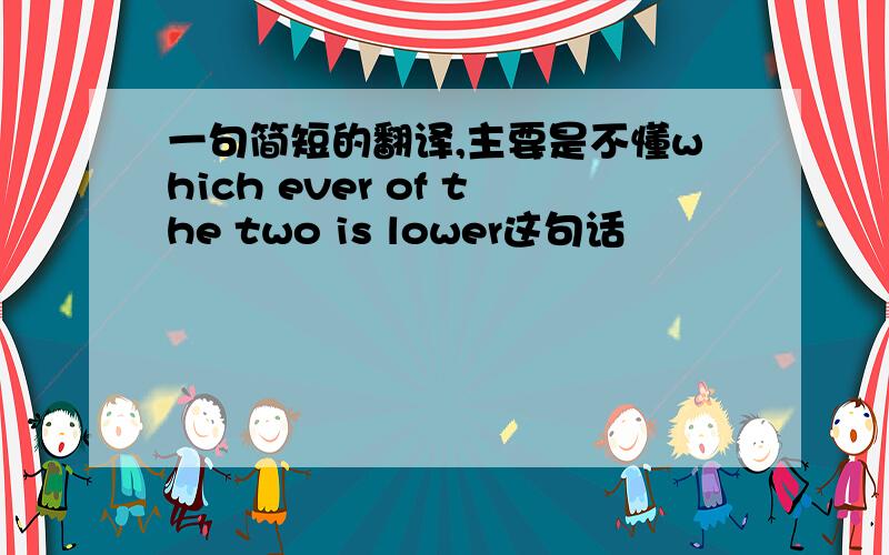 一句简短的翻译,主要是不懂which ever of the two is lower这句话