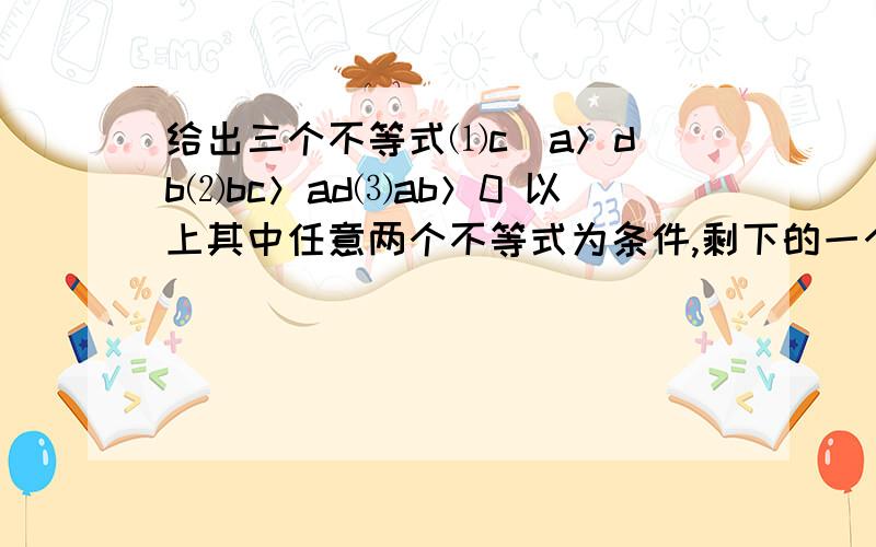 给出三个不等式⑴c／a＞d／b⑵bc＞ad⑶ab＞0 以上其中任意两个不等式为条件,剩下的一个不等式为结论所构造的命题中