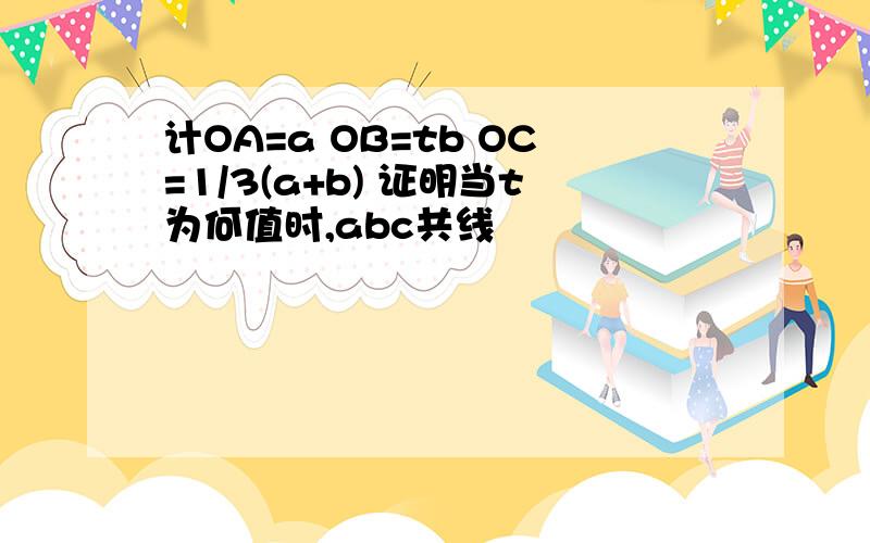 计OA=a OB=tb OC=1/3(a+b) 证明当t为何值时,abc共线