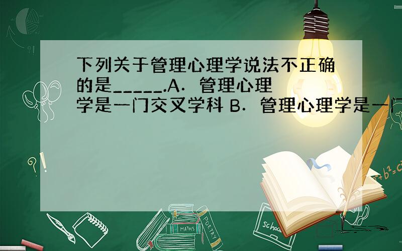 下列关于管理心理学说法不正确的是_____.A．管理心理学是一门交叉学科 B．管理心理学是一门综合性很强的