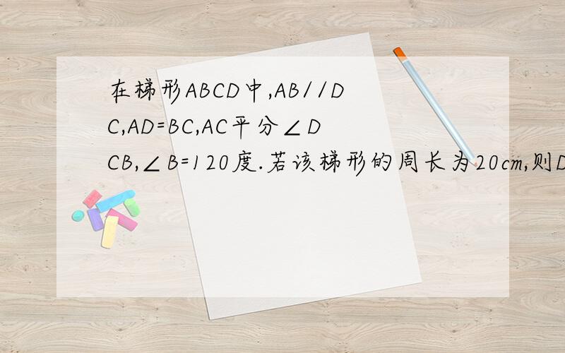 在梯形ABCD中,AB//DC,AD=BC,AC平分∠DCB,∠B=120度.若该梯形的周长为20cm,则DC＝____