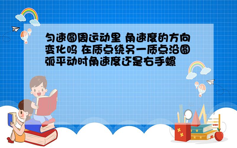 匀速圆周运动里 角速度的方向变化吗 在质点绕另一质点沿圆弧平动时角速度还是右手螺