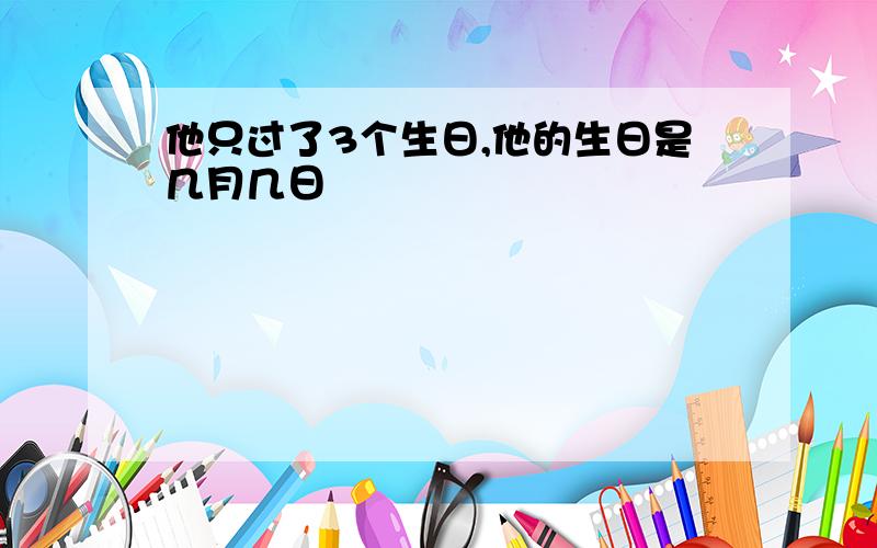 他只过了3个生日,他的生日是几月几日