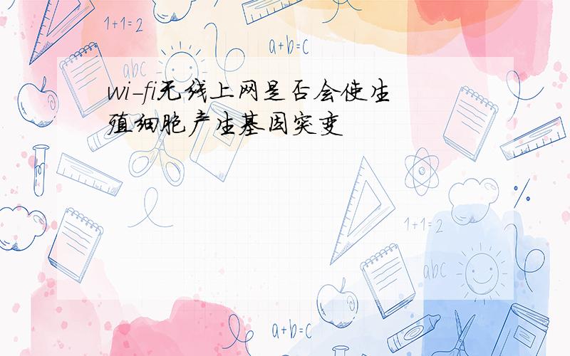 wi-fi无线上网是否会使生殖细胞产生基因突变