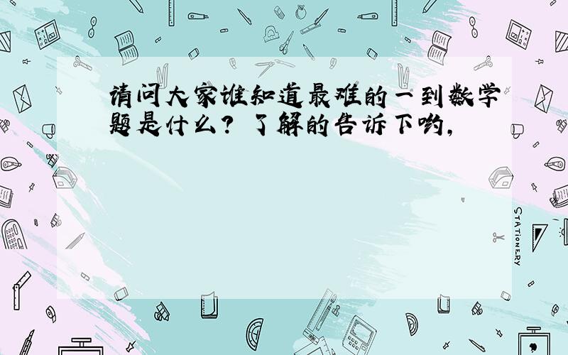 请问大家谁知道最难的一到数学题是什么?　了解的告诉下哟,