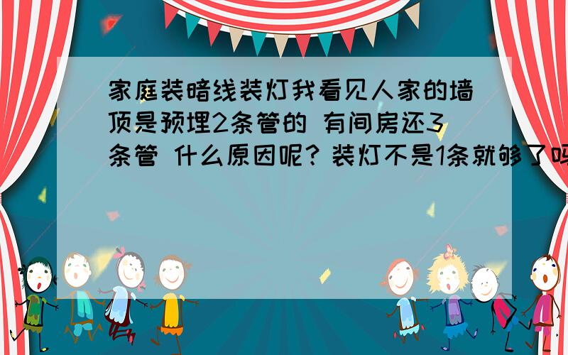 家庭装暗线装灯我看见人家的墙顶是预埋2条管的 有间房还3条管 什么原因呢？装灯不是1条就够了吗