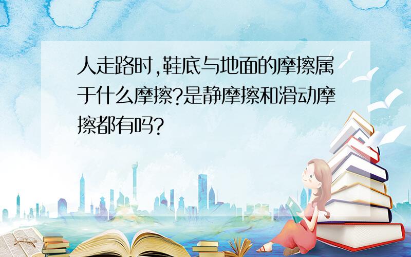 人走路时,鞋底与地面的摩擦属于什么摩擦?是静摩擦和滑动摩擦都有吗?