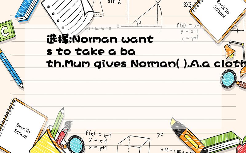 选择:Norman wants to take a bath.Mum gives Norman( ).A.a cloth