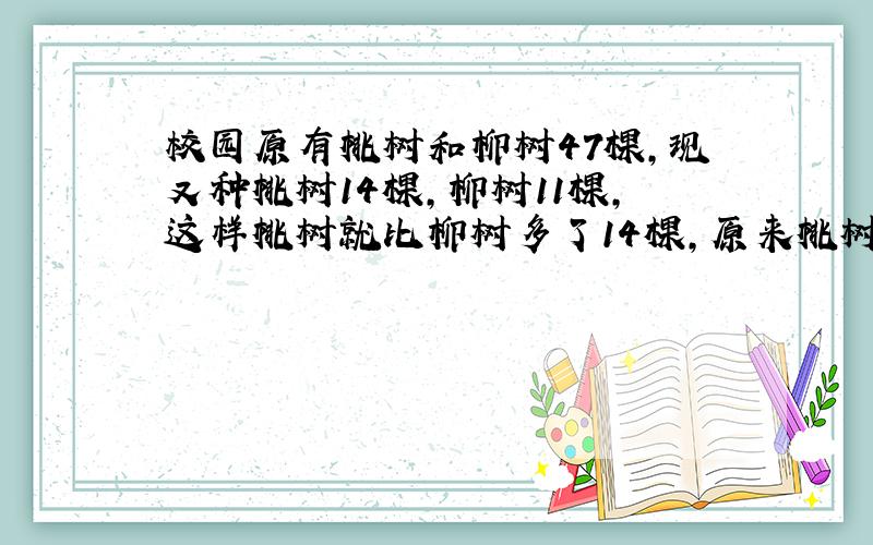 校园原有桃树和柳树47棵,现又种桃树14棵,柳树11棵,这样桃树就比柳树多了14棵,原来桃树和柳树各几棵?