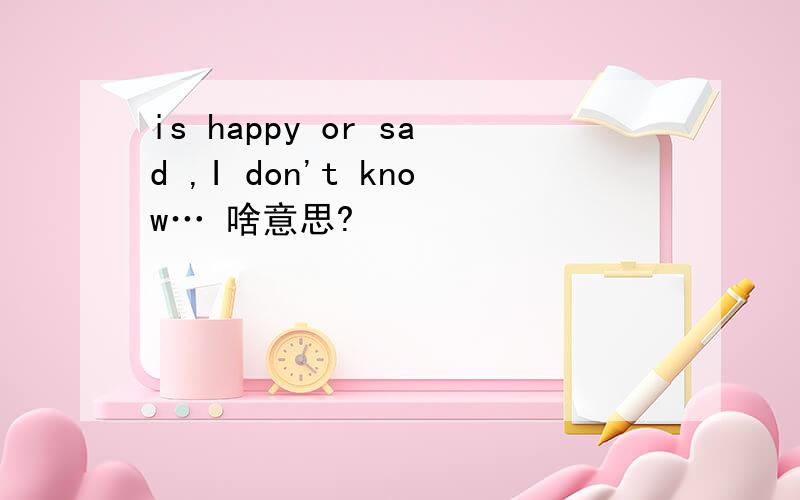 is happy or sad ,I don't know… 啥意思?