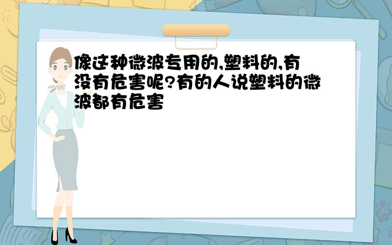 像这种微波专用的,塑料的,有没有危害呢?有的人说塑料的微波都有危害