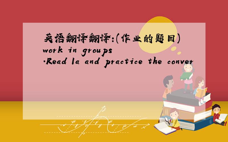 英语翻译翻译:(作业的题目)work in groups.Read 1a and practice the conver