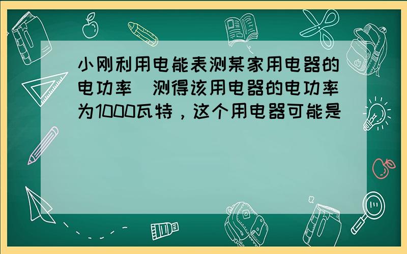 小刚利用电能表测某家用电器的电功率．测得该用电器的电功率为1000瓦特，这个用电器可能是（　　）