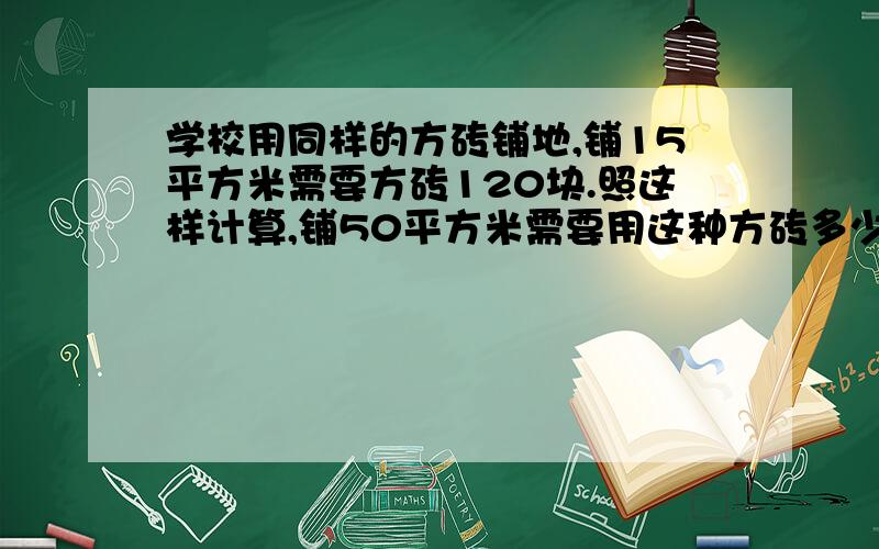 学校用同样的方砖铺地,铺15平方米需要方砖120块.照这样计算,铺50平方米需要用这种方砖多少块?