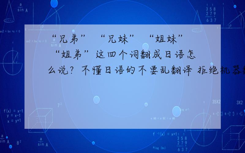 “兄弟” “兄妹” “姐妹” “姐弟”这四个词翻成日语怎么说？不懂日语的不要乱翻译 拒绝机器翻译