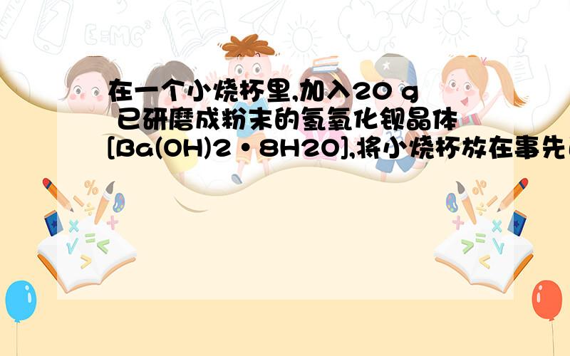 在一个小烧杯里,加入20 g 已研磨成粉末的氢氧化钡晶体[Ba(OH)2·8H2O],将小烧杯放在事先已滴有3～4滴?