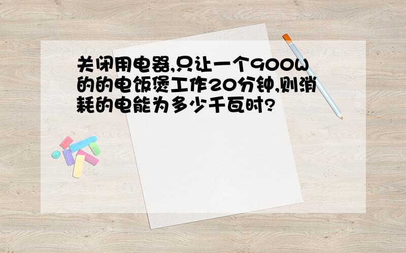 关闭用电器,只让一个900W的的电饭煲工作20分钟,则消耗的电能为多少千瓦时?