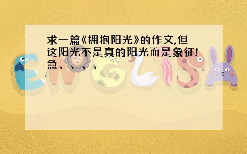 求一篇《拥抱阳光》的作文,但这阳光不是真的阳光而是象征!急、、、、