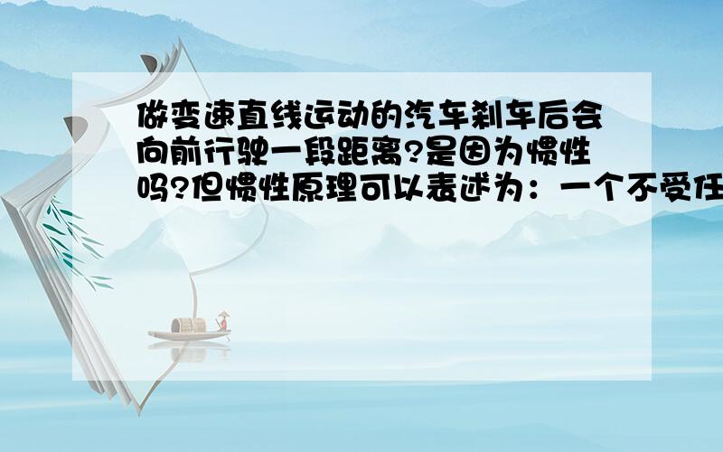 做变速直线运动的汽车刹车后会向前行驶一段距离?是因为惯性吗?但惯性原理可以表述为：一个不受任何外力的物体将保持静止或匀速