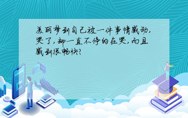 美丽梦到自己被一件事情感动,哭了,却一直不停的在哭,而且感到很畅快?