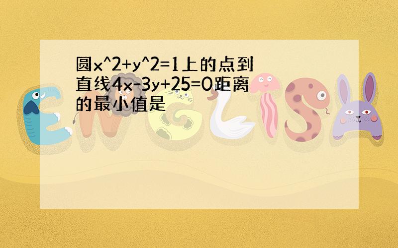 圆x^2+y^2=1上的点到直线4x-3y+25=0距离的最小值是