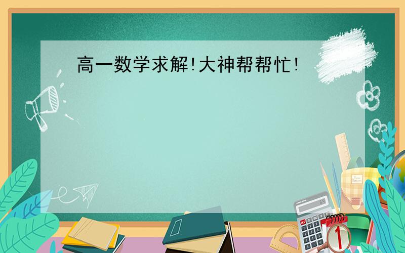 高一数学求解!大神帮帮忙!