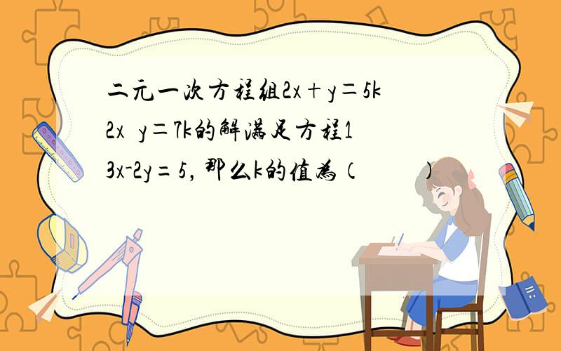 二元一次方程组2x+y＝5k2x−y＝7k的解满足方程13x-2y=5，那么k的值为（　　）