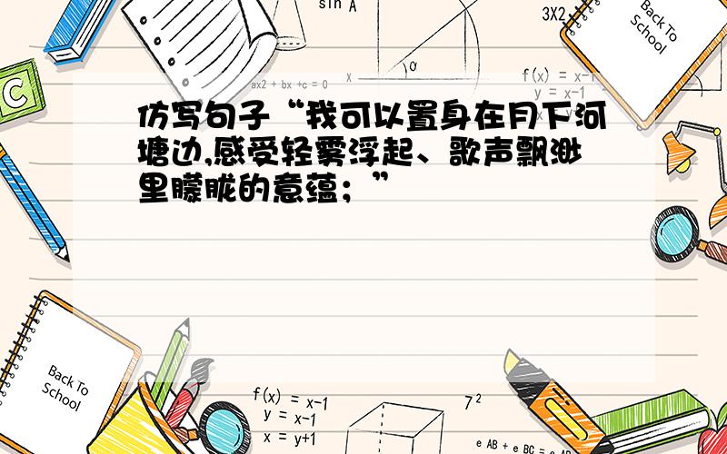 仿写句子“我可以置身在月下河塘边,感受轻雾浮起、歌声飘渺里朦胧的意蕴；”