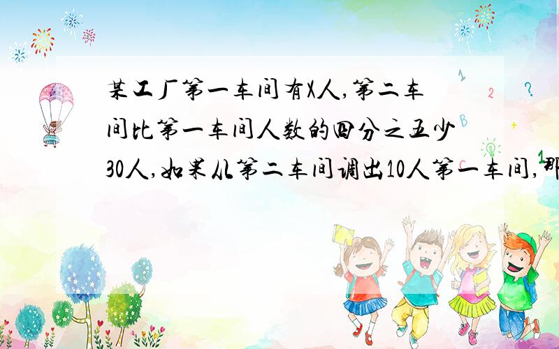 某工厂第一车间有X人,第二车间比第一车间人数的四分之五少30人,如果从第二车间调出10人第一车间,那么：