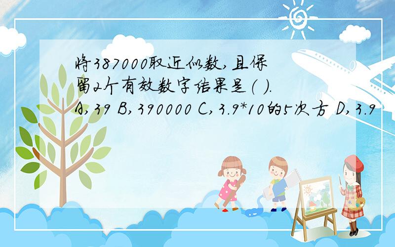 将387000取近似数,且保留2个有效数字结果是（ ）.A,39 B,390000 C,3.9*10的5次方 D,3.9