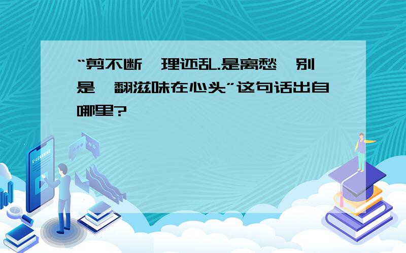 “剪不断,理还乱.是离愁,别是一翻滋味在心头”这句话出自哪里?