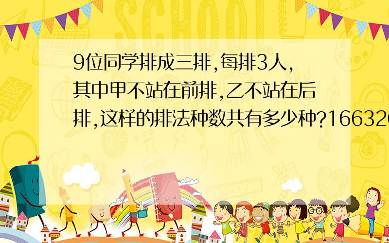 9位同学排成三排,每排3人,其中甲不站在前排,乙不站在后排,这样的排法种数共有多少种?166320种