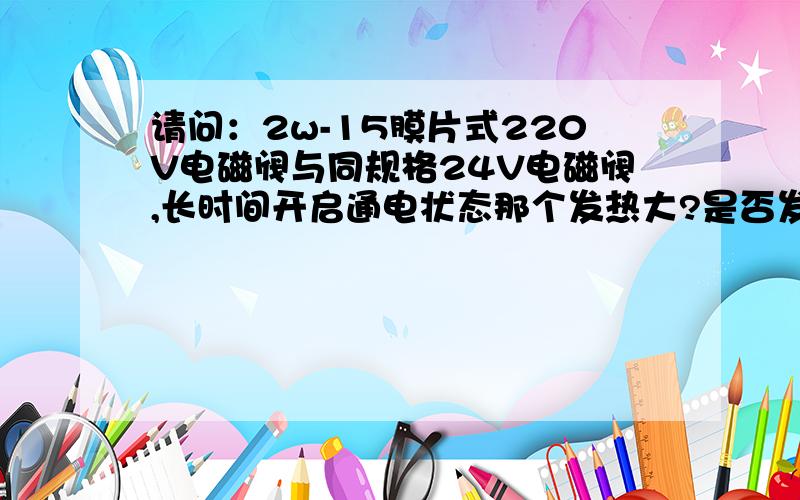 请问：2w-15膜片式220V电磁阀与同规格24V电磁阀,长时间开启通电状态那个发热大?是否发热大的线圈易坏?2w-15