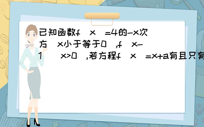 已知函数f（x）=4的-x次方（x小于等于0）,f(x-1)(x>0),若方程f（x）=x+a有且只有两个不相等的实数