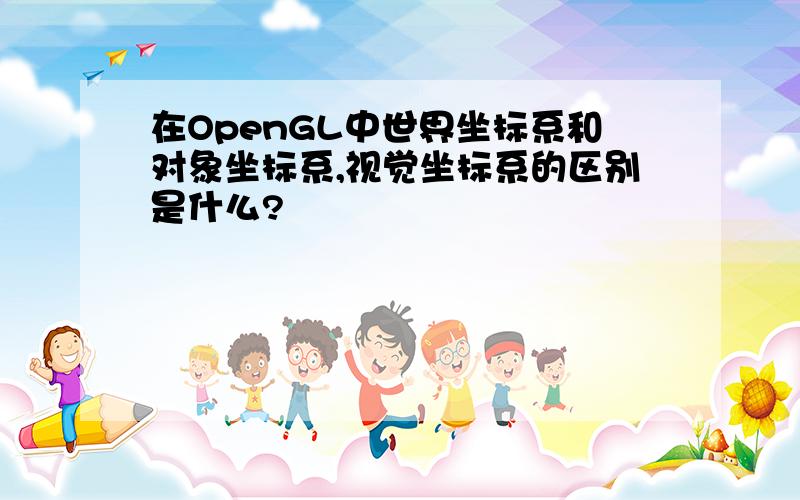 在OpenGL中世界坐标系和对象坐标系,视觉坐标系的区别是什么?