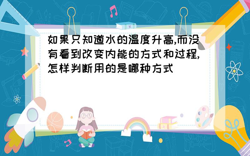 如果只知道水的温度升高,而没有看到改变内能的方式和过程,怎样判断用的是哪种方式